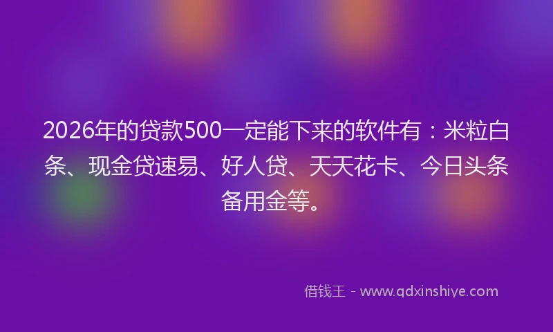 2026年的贷款500一定能下来的软件有：米粒白条、现金贷速易、好人贷、天天花卡、今日头条备用金等。