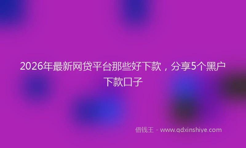 2026年最新网贷平台那些好下款，分享5个黑户下款口子