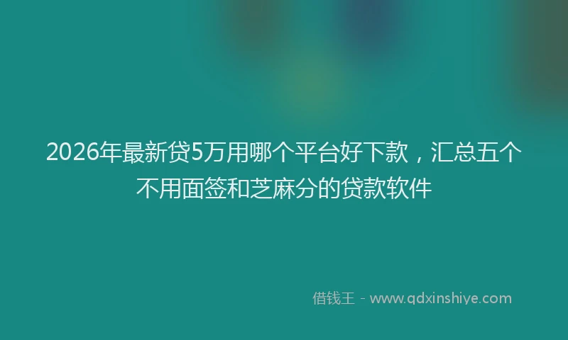 2026年最新贷5万用哪个平台好下款，汇总五个不用面签和芝麻分的贷款软件