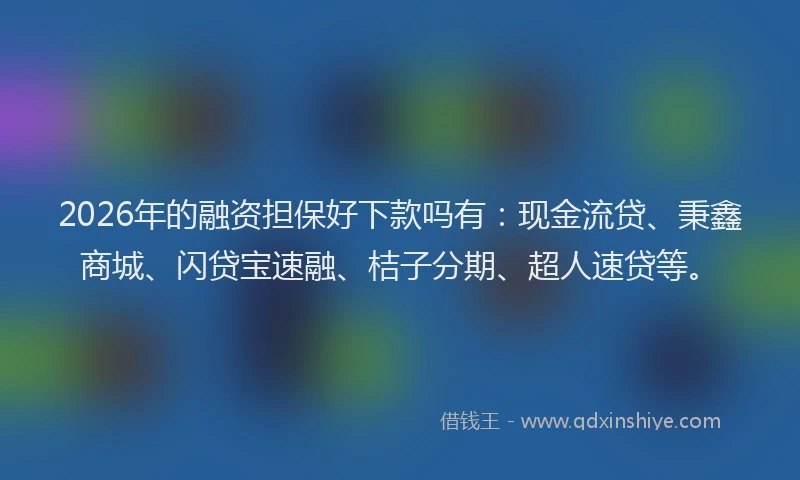 2026年的融资担保好下款吗有：现金流贷、秉鑫商城、闪贷宝速融、桔子分期、超人速贷等。