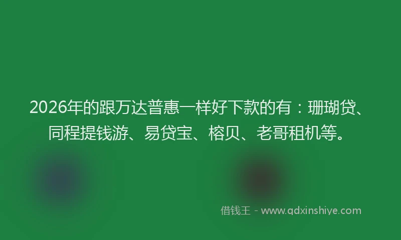 2026年的跟万达普惠一样好下款的有：珊瑚贷、同程提钱游、易贷宝、榕贝、老哥租机等。