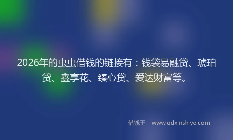 2026年的虫虫借钱的链接有：钱袋易融贷、琥珀贷、鑫享花、臻心贷、爱达财富等。