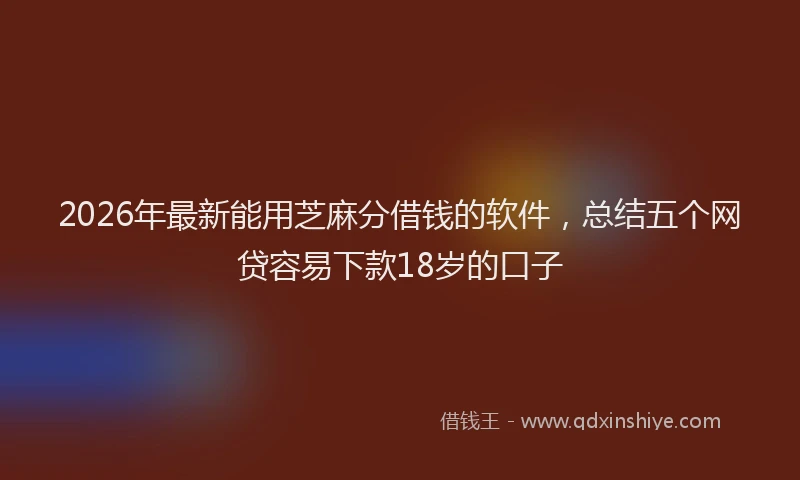 2026年最新能用芝麻分借钱的软件，总结五个网贷容易下款18岁的口子