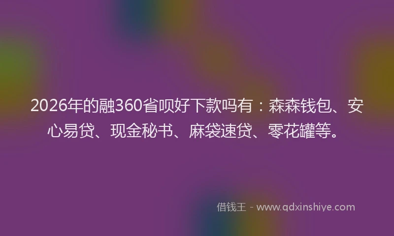 2026年的融360省呗好下款吗有：森森钱包、安心易贷、现金秘书、麻袋速贷、零花罐等。