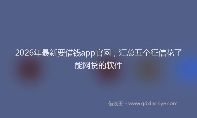 2026年最新要借钱app官网，汇总五个征信花了能网贷的软件