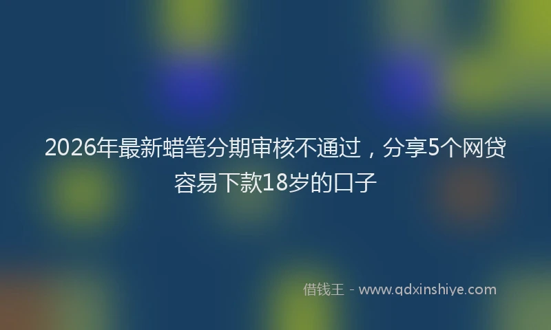 2026年最新蜡笔分期审核不通过，分享5个网贷容易下款18岁的口子