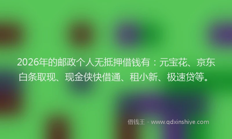 2026年的邮政个人无抵押借钱有：元宝花、京东白条取现、现金侠快借通、租小新、极速贷等。