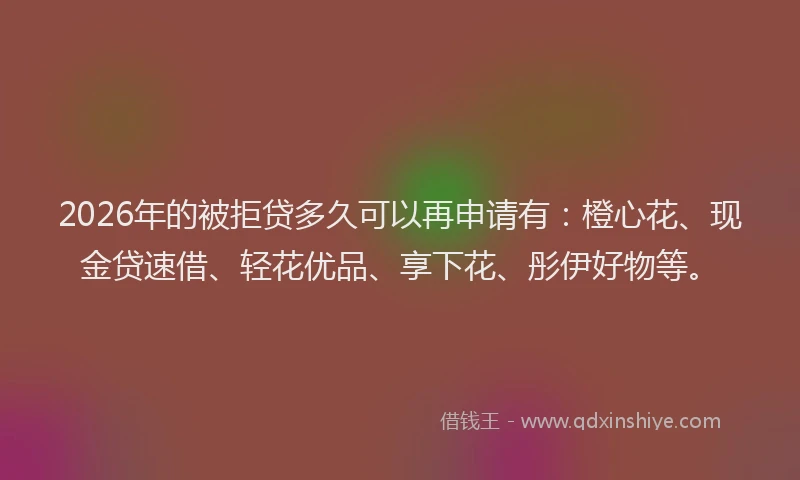 2026年的被拒贷多久可以再申请有：橙心花、现金贷速借、轻花优品、享下花、彤伊好物等。