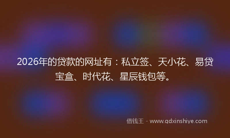 2026年的贷款的网址有：私立签、天小花、易贷宝盒、时代花、星辰钱包等。
