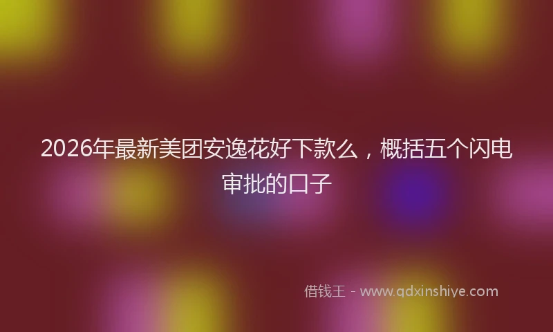 2026年最新美团安逸花好下款么，概括五个闪电审批的口子