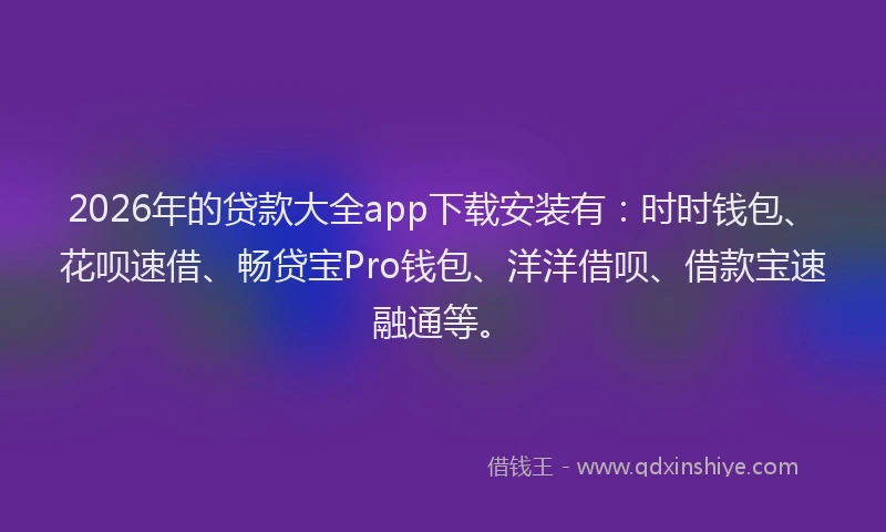 2026年的贷款大全app下载安装有：时时钱包、花呗速借、畅贷宝Pro钱包、洋洋借呗、借款宝速融通等。