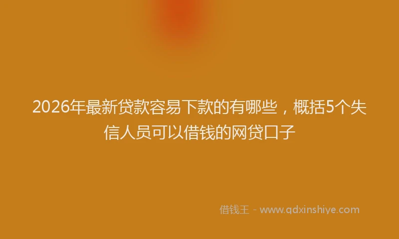 2026年最新贷款容易下款的有哪些，概括5个失信人员可以借钱的网贷口子