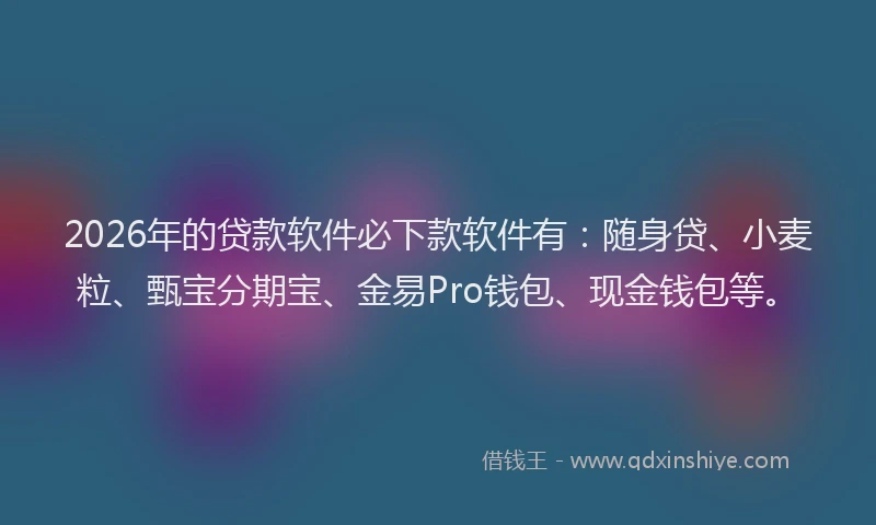 2026年的贷款软件必下款软件有：随身贷、小麦粒、甄宝分期宝、金易Pro钱包、现金钱包等。