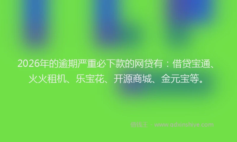 2026年的逾期严重必下款的网贷有：借贷宝通、火火租机、乐宝花、开源商城、金元宝等。