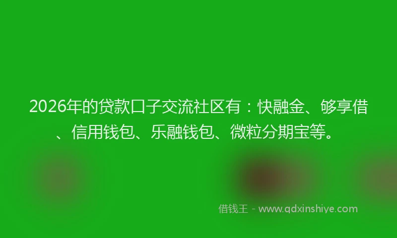 2026年的贷款口子交流社区有：快融金、够享借、信用钱包、乐融钱包、微粒分期宝等。