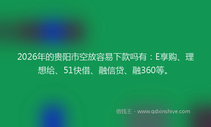 2026年的贵阳市空放容易下款吗有：E享购、理想给、51快借、融信贷、融360等。