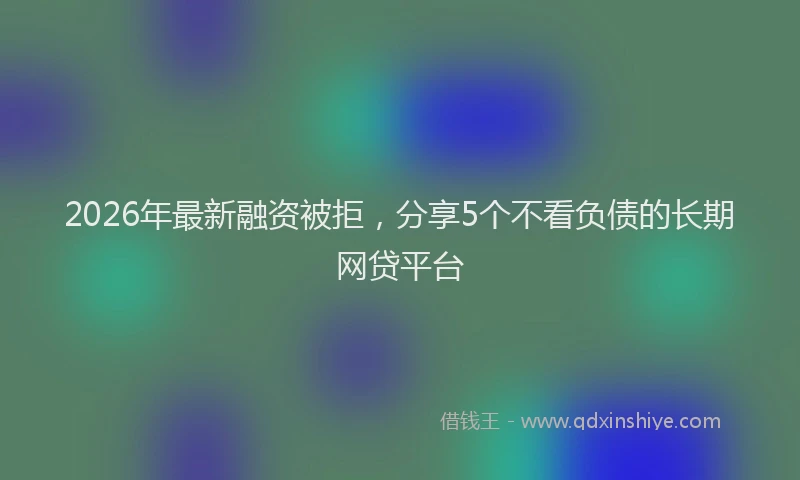 2026年最新融资被拒，分享5个不看负债的长期网贷平台