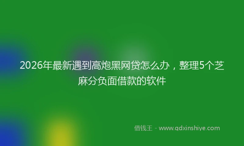 2026年最新遇到高炮黑网贷怎么办，整理5个芝麻分负面借款的软件