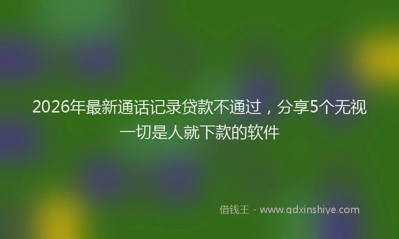 2026年最新通话记录贷款不通过，分享5个无视一切是人就下款的软件