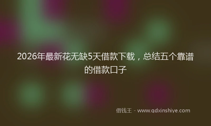2026年最新花无缺5天借款下载，总结五个靠谱的借款口子