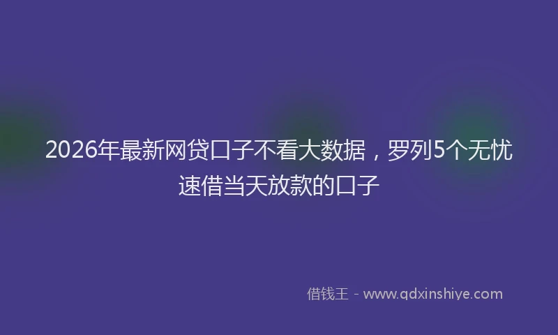 2026年最新网贷口子不看大数据，罗列5个无忧速借当天放款的口子