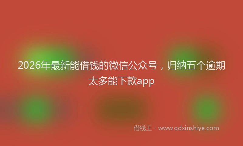 2026年最新能借钱的微信公众号，归纳五个逾期太多能下款app