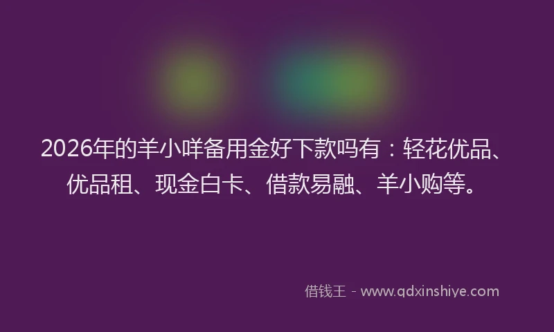 2026年的羊小咩备用金好下款吗有：轻花优品、优品租、现金白卡、借款易融、羊小购等。