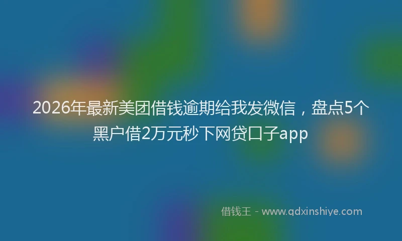 2026年最新美团借钱逾期给我发微信，盘点5个黑户借2万元秒下网贷口子app