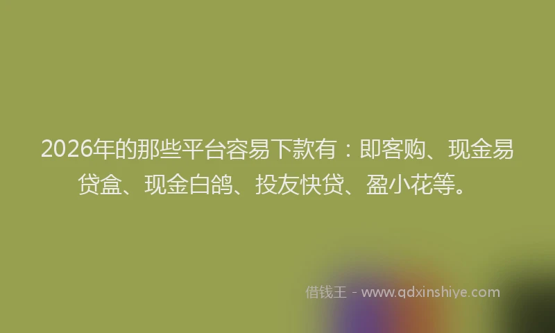 2026年的那些平台容易下款有：即客购、现金易贷盒、现金白鸽、投友快贷、盈小花等。