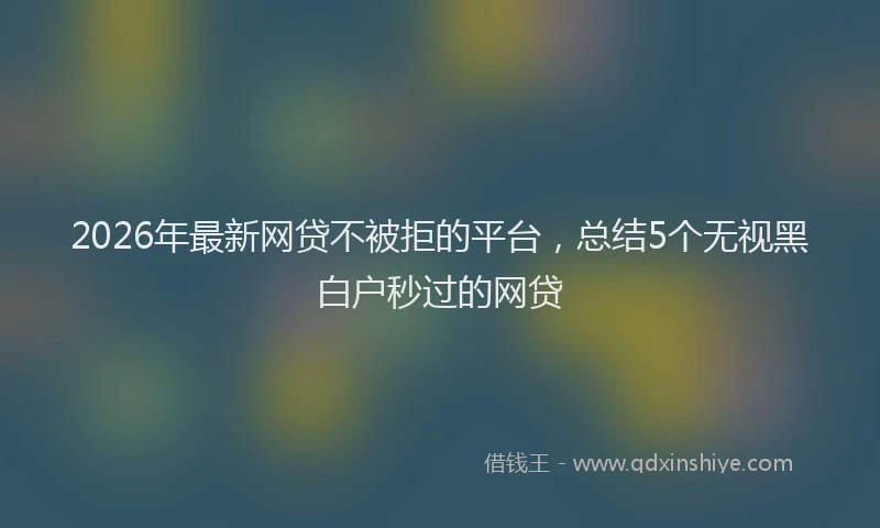2026年最新网贷不被拒的平台，总结5个无视黑白户秒过的网贷