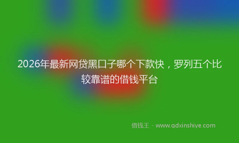 2026年最新网贷黑口子哪个下款快，罗列五个比较靠谱的借钱平台