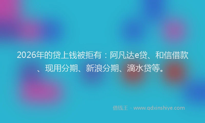 2026年的贷上钱被拒有：阿凡达e贷、和信借款、现用分期、新浪分期、滴水贷等。