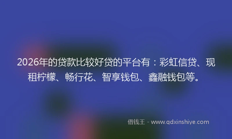 2026年的贷款比较好贷的平台有：彩虹信贷、现租柠檬、畅行花、智享钱包、鑫融钱包等。