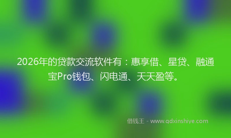 2026年的贷款交流软件有：惠享借、星贷、融通宝Pro钱包、闪电通、天天盈等。