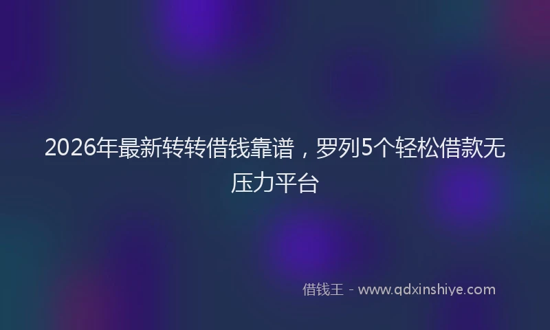 2026年最新转转借钱靠谱，罗列5个轻松借款无压力平台