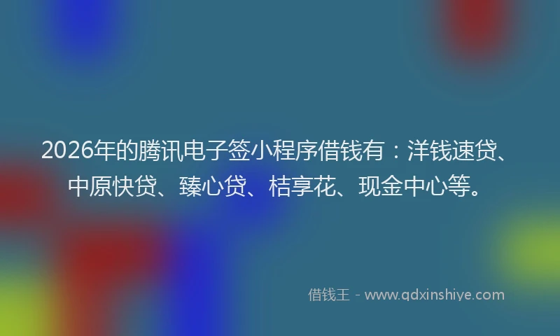 2026年的腾讯电子签小程序借钱有：洋钱速贷、中原快贷、臻心贷、桔享花、现金中心等。