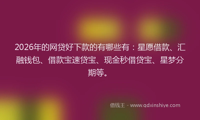 2026年的网贷好下款的有哪些有：星愿借款、汇融钱包、借款宝速贷宝、现金秒借贷宝、星梦分期等。