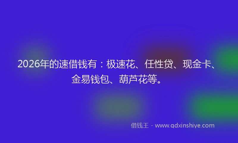 2026年的速借钱有：极速花、任性贷、现金卡、金易钱包、葫芦花等。