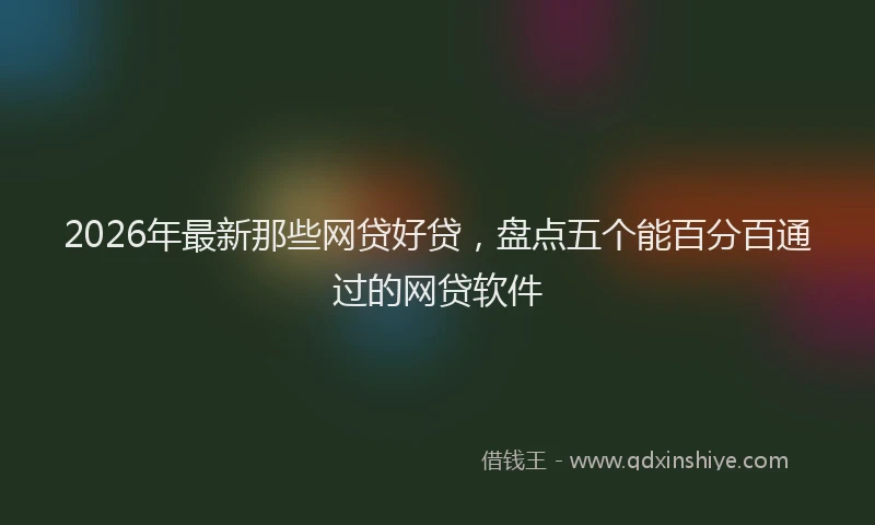 2026年最新那些网贷好贷，盘点五个能百分百通过的网贷软件
