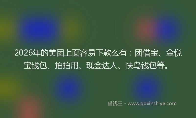 2026年的美团上面容易下款么有：团借宝、金悦宝钱包、拍拍用、现金达人、快鸟钱包等。