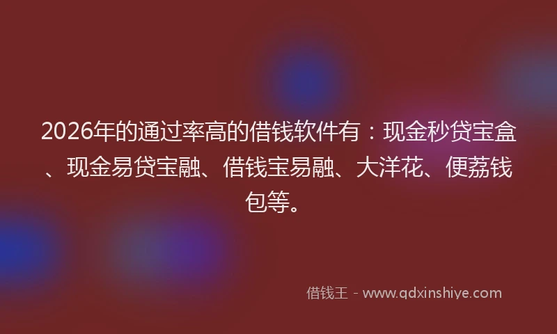 2026年的通过率高的借钱软件有：现金秒贷宝盒、现金易贷宝融、借钱宝易融、大洋花、便荔钱包等。