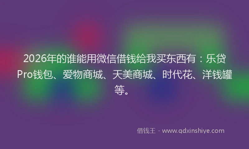 2026年的谁能用微信借钱给我买东西有：乐贷Pro钱包、爱物商城、天美商城、时代花、洋钱罐等。