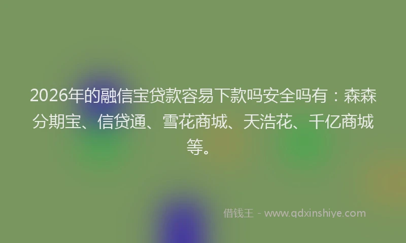 2026年的融信宝贷款容易下款吗安全吗有：森森分期宝、信贷通、雪花商城、天浩花、千亿商城等。