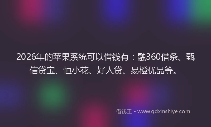 2026年的苹果系统可以借钱有：融360借条、甄信贷宝、恒小花、好人贷、易橙优品等。