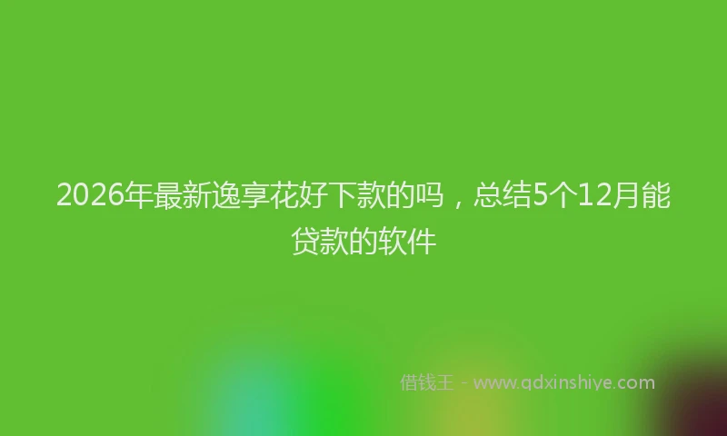 2026年最新逸享花好下款的吗，总结5个12月能贷款的软件