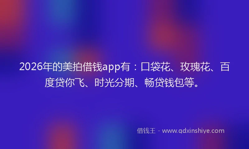 2026年的美拍借钱app有：口袋花、玫瑰花、百度贷你飞、时光分期、畅贷钱包等。