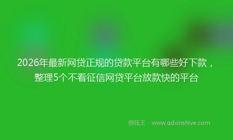 2026年最新网贷正规的贷款平台有哪些好下款，整理5个不看征信网贷平台放款快的平台