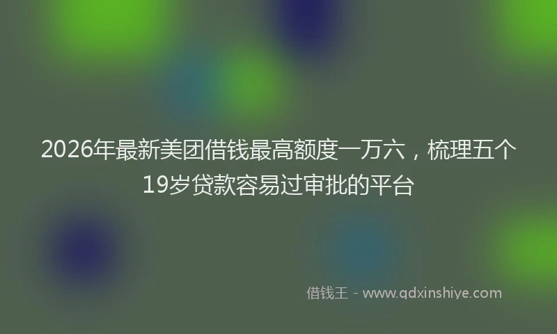 2026年最新美团借钱最高额度一万六，梳理五个19岁贷款容易过审批的平台