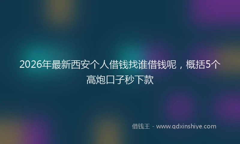 2026年最新西安个人借钱找谁借钱呢，概括5个高炮口子秒下款