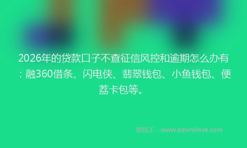 2026年的贷款口子不查征信风控和逾期怎么办有：融360借条、闪电侠、翡翠钱包、小鱼钱包、便荔卡包等。